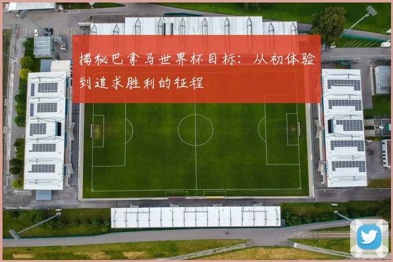 揭秘巴拿马世界杯目标：从初体验到追求胜利的征程