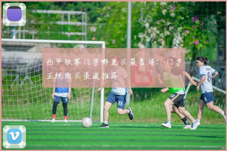 西甲联赛门票哪里买最靠谱：门票正规购买渠道推荐