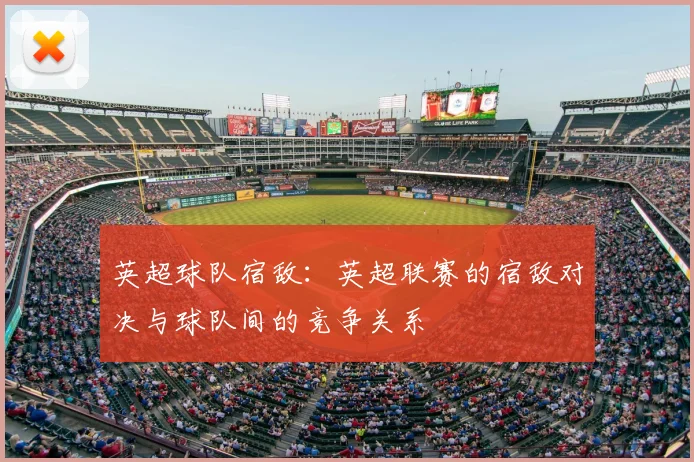 英超球队宿敌:英超联赛的宿敌对决与球队间的竞争关系