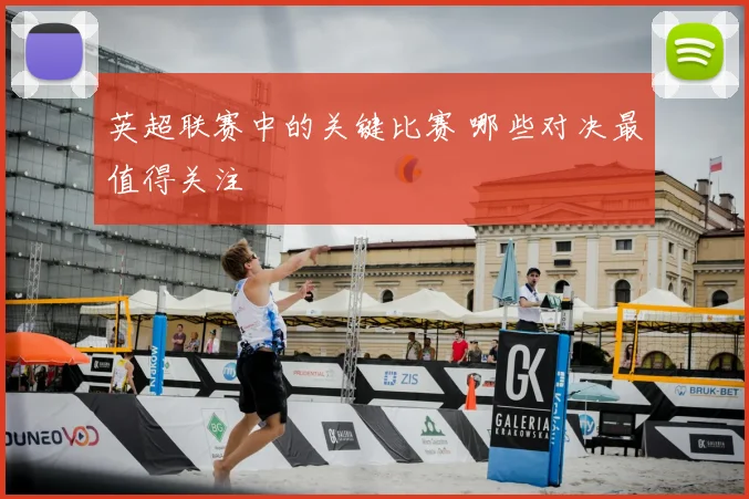 英超联赛中的关键比赛 哪些对决最值得关注