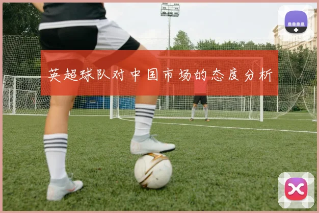英超球队对中国市场的态度分析