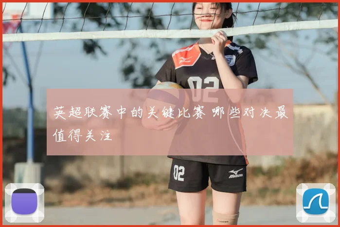 英超联赛中的关键比赛 哪些对决最值得关注