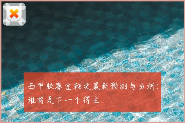 西甲联赛金靴奖最新预测与分析:谁将是下一个得主