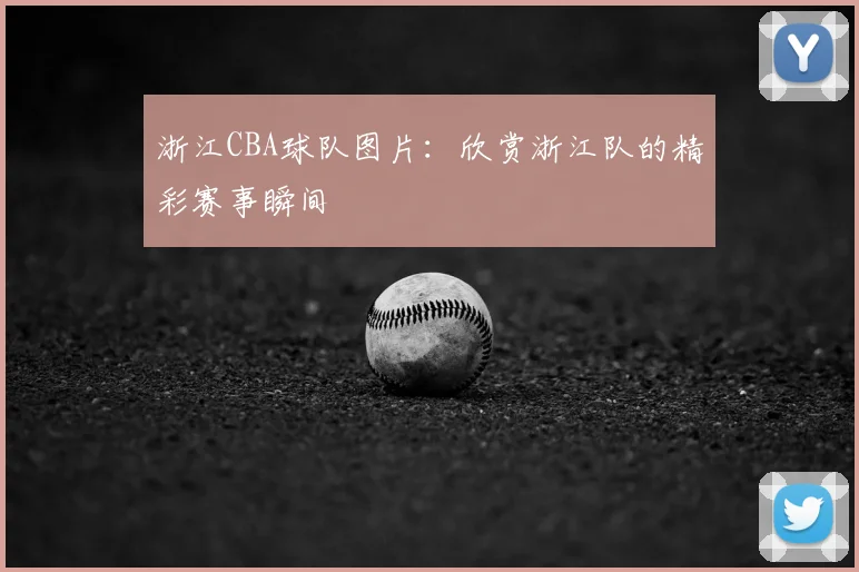 浙江CBA球队图片:欣赏浙江队的精彩赛事瞬间