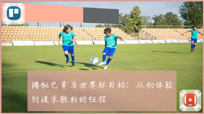 揭秘巴拿马世界杯目标：从初体验到追求胜利的征程