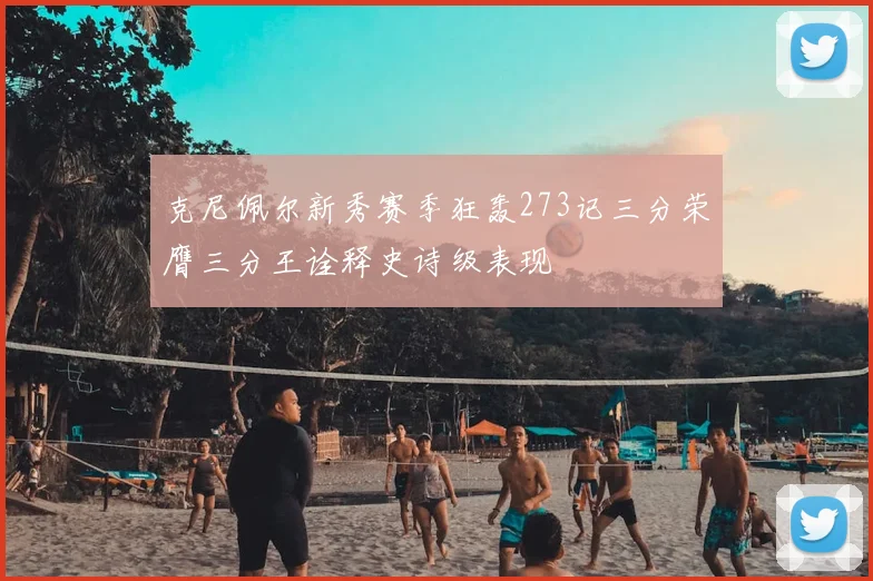 克尼佩尔新秀赛季狂轰273记三分荣膺三分王诠释史诗级表现