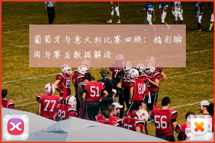 葡萄牙与意大利比赛回顾：精彩瞬间与赛后数据解读